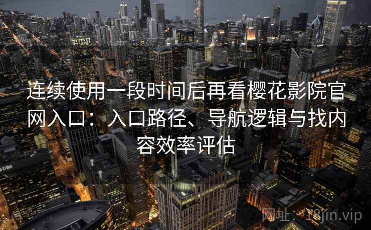 连续使用一段时间后再看樱花影院官网入口：入口路径、导航逻辑与找内容效率评估