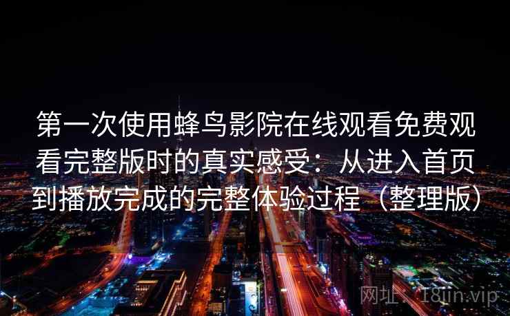 第一次使用蜂鸟影院在线观看免费观看完整版时的真实感受：从进入首页到播放完成的完整体验过程（整理版）