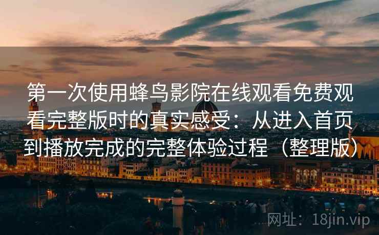 第一次使用蜂鸟影院在线观看免费观看完整版时的真实感受：从进入首页到播放完成的完整体验过程（整理版）