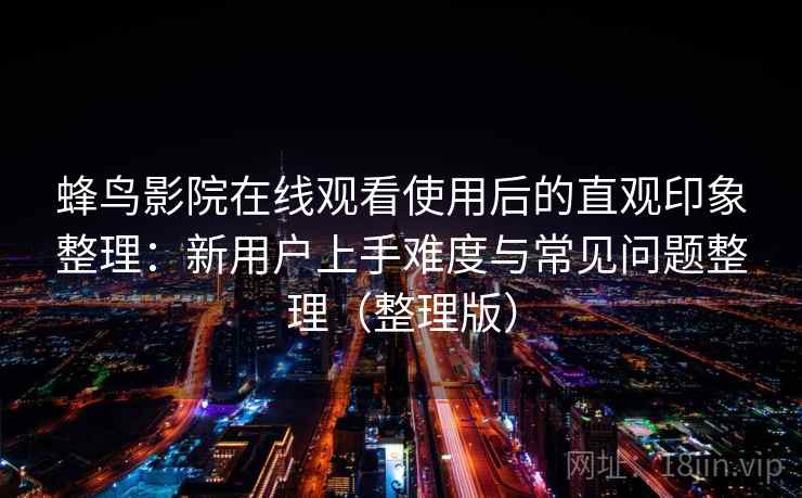 蜂鸟影院在线观看使用后的直观印象整理：新用户上手难度与常见问题整理（整理版）