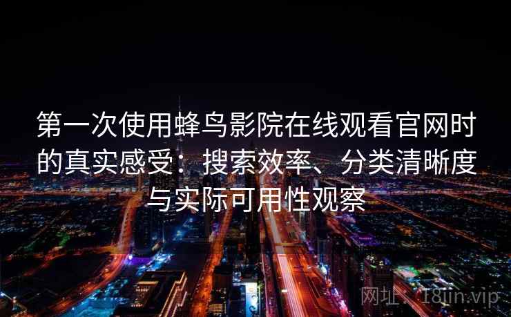 第一次使用蜂鸟影院在线观看官网时的真实感受：搜索效率、分类清晰度与实际可用性观察