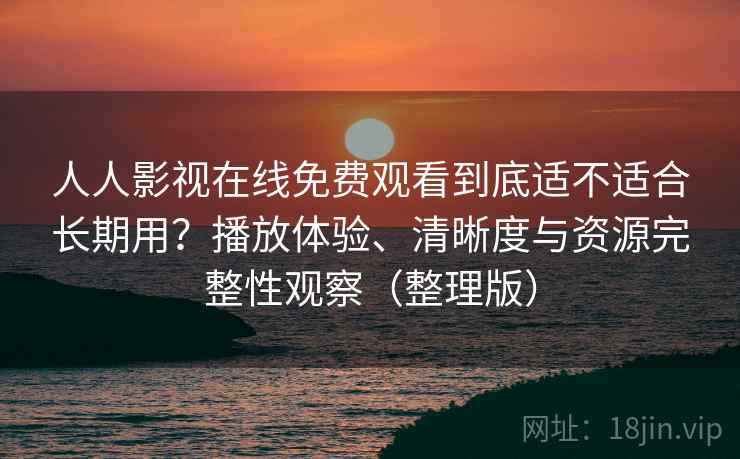 人人影视在线免费观看到底适不适合长期用？播放体验、清晰度与资源完整性观察（整理版）