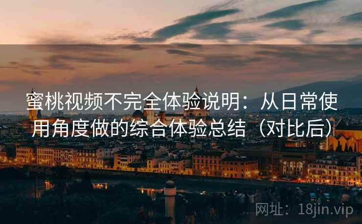 蜜桃视频不完全体验说明：从日常使用角度做的综合体验总结（对比后）