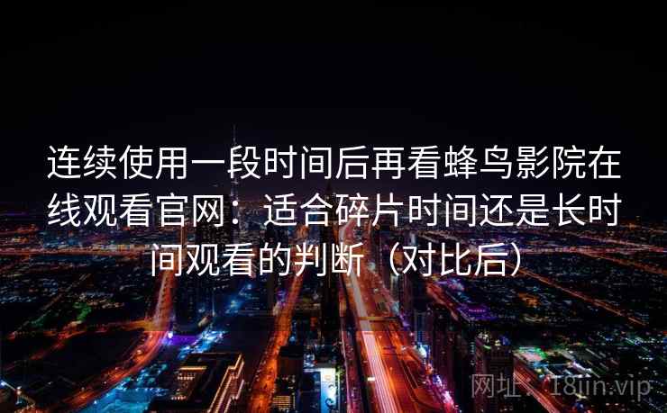 连续使用一段时间后再看蜂鸟影院在线观看官网：适合碎片时间还是长时间观看的判断（对比后）