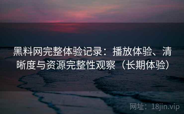 黑料网完整体验记录：播放体验、清晰度与资源完整性观察（长期体验）