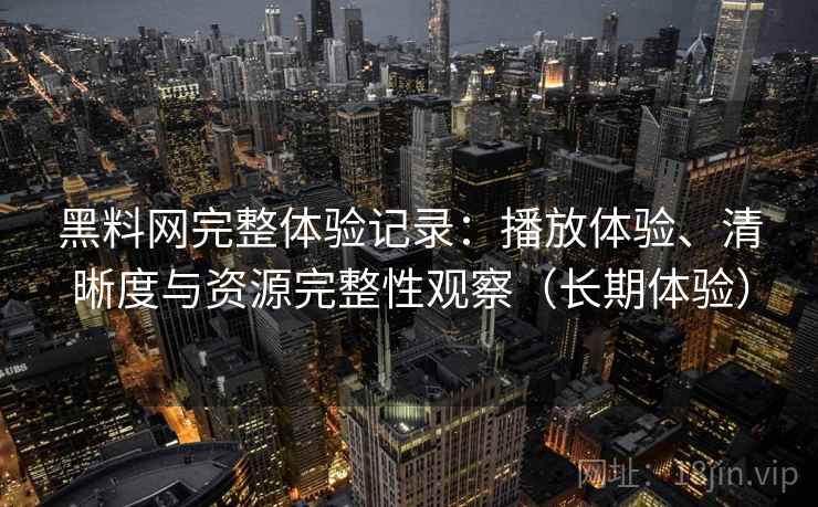 黑料网完整体验记录:播放体验、清晰度与资源完整性观察(长期体验) 黑料网完整体验记录:播放体验、清晰度与资源完整性观察(长期体验)