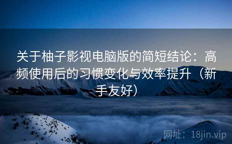 关于柚子影视电脑版的简短结论：高频使用后的习惯变化与效率提升（新手友好）