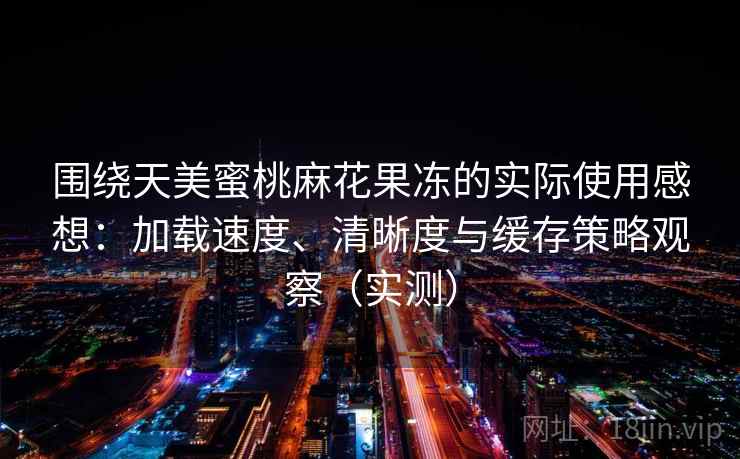 围绕天美蜜桃麻花果冻的实际使用感想：加载速度、清晰度与缓存策略观察（实测）