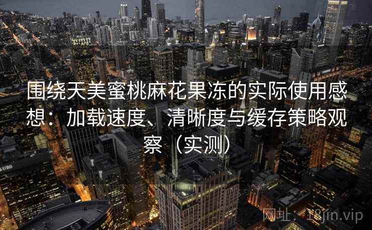 围绕天美蜜桃麻花果冻的实际使用感想:加载速度、清晰度与缓存策略观察(实测) 围绕天美蜜桃麻花果冻的实际使用感想:加载速度、清晰度与缓存策略观察(实测)