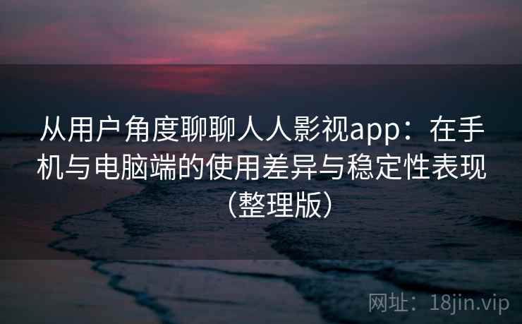 从用户角度聊聊人人影视app：在手机与电脑端的使用差异与稳定性表现（整理版）