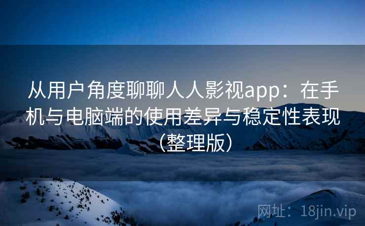 从用户角度聊聊人人影视app:在手机与电脑端的使用差异与稳定性表现(整理版) 从用户角度聊聊人人影视app:在手机与电脑端的使用差异与稳定性表现(整理版)