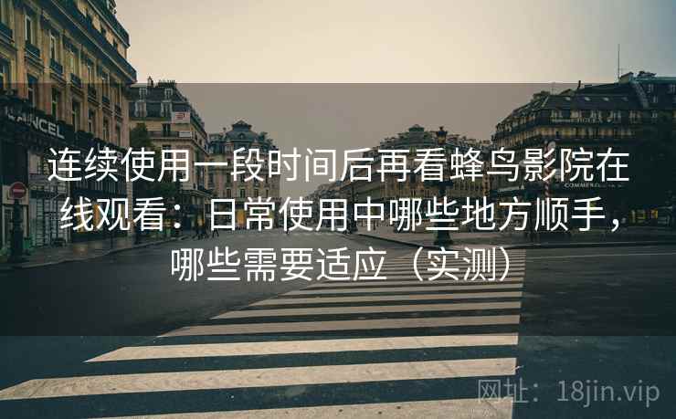 连续使用一段时间后再看蜂鸟影院在线观看：日常使用中哪些地方顺手，哪些需要适应（实测）