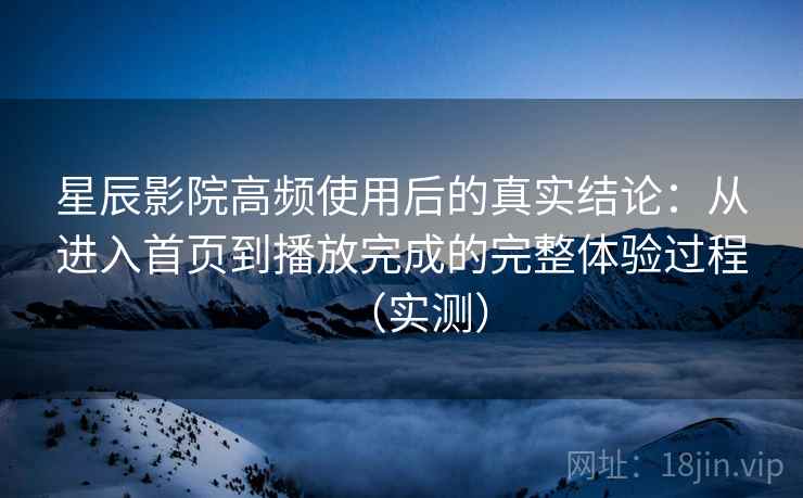 星辰影院高频使用后的真实结论:从进入首页到播放完成的完整体验过程(实测) 星辰影院高频使用后的真实结论:从进入首页到播放完成的完整体验过程(实测)
