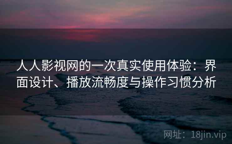 人人影视网的一次真实使用体验:界面设计、播放流畅度与操作习惯分析 人人影视网的一次真实使用体验:界面设计、播放流畅度与操作习惯分析