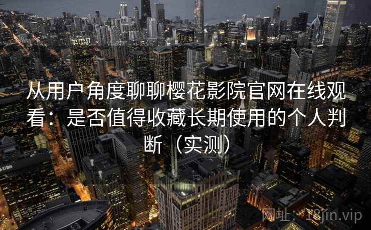 从用户角度聊聊樱花影院官网在线观看:是否值得收藏长期使用的个人判断(实测) 从用户角度聊聊樱花影院官网在线观看:是否值得收藏长期使用的个人判断(实测)