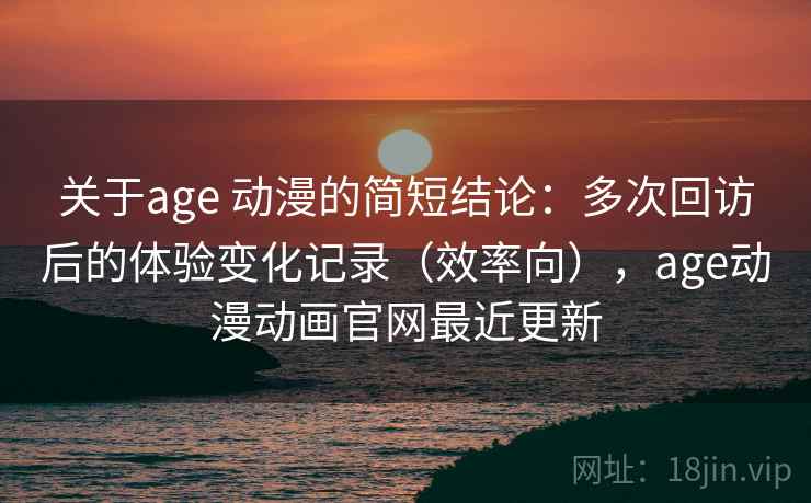 关于age 动漫的简短结论：多次回访后的体验变化记录（效率向），age动漫动画官网最近更新