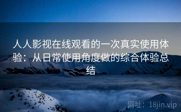 人人影视在线观看的一次真实使用体验:从日常使用角度做的综合体验总结 人人影视在线观看的一次真实使用体验:从日常使用角度做的综合体验总结