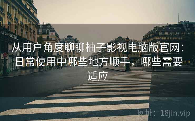 从用户角度聊聊柚子影视电脑版官网:日常使用中哪些地方顺手,哪些需要适应 从用户角度聊聊柚子影视电脑版官网:日常使用中哪些地方顺手,哪些需要适应