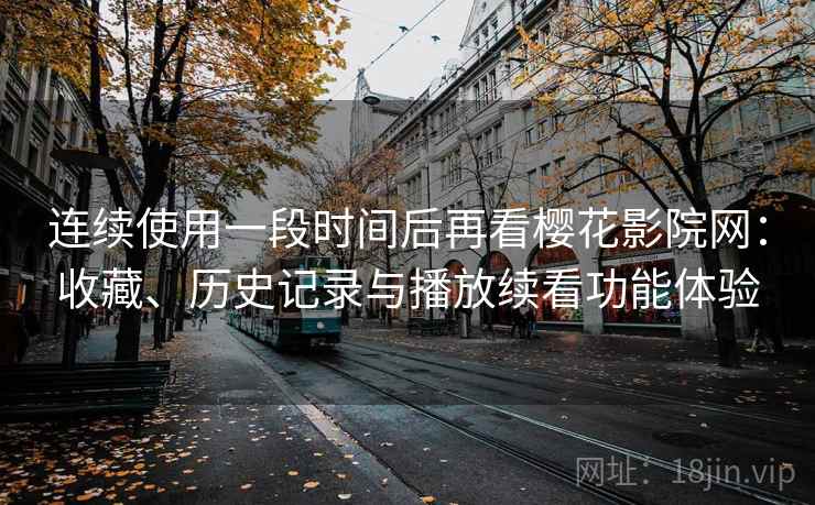 连续使用一段时间后再看樱花影院网:收藏、历史记录与播放续看功能体验 连续使用一段时间后再看樱花影院网:收藏、历史记录与播放续看功能体验