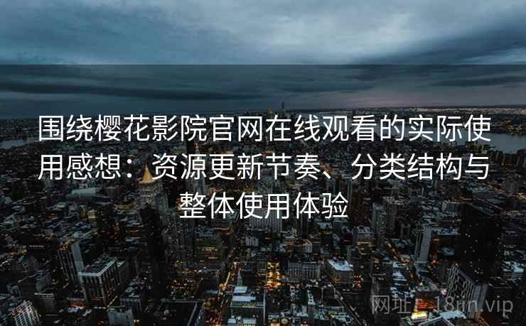 围绕樱花影院官网在线观看的实际使用感想：资源更新节奏、分类结构与整体使用体验