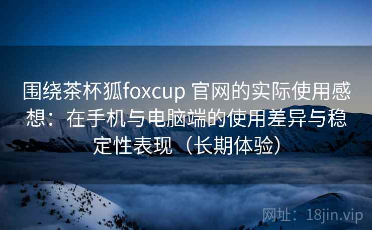 围绕茶杯狐foxcup 官网的实际使用感想：在手机与电脑端的使用差异与稳定性表现（长期体验）