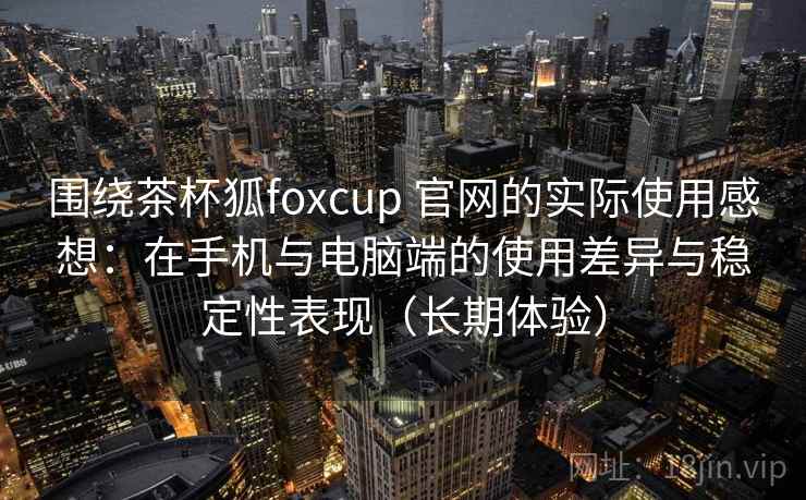 围绕茶杯狐foxcup 官网的实际使用感想：在手机与电脑端的使用差异与稳定性表现（长期体验）