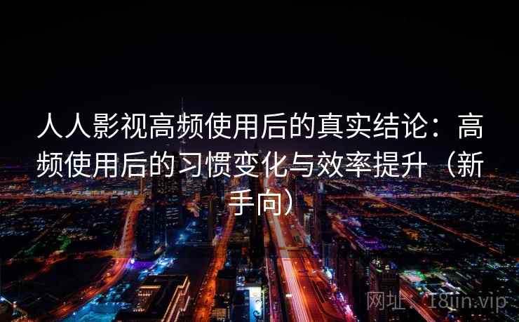 人人影视高频使用后的真实结论：高频使用后的习惯变化与效率提升（新手向）