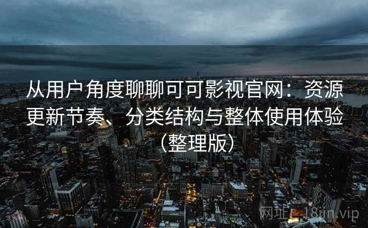 从用户角度聊聊可可影视官网:资源更新节奏、分类结构与整体使用体验(整理版) 从用户角度聊聊可可影视官网:资源更新节奏、分类结构与整体使用体验(整理版)