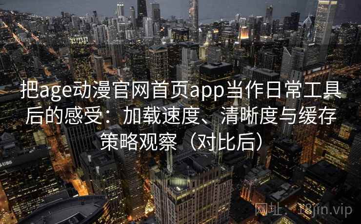 把age动漫官网首页app当作日常工具后的感受：加载速度、清晰度与缓存策略观察（对比后）
