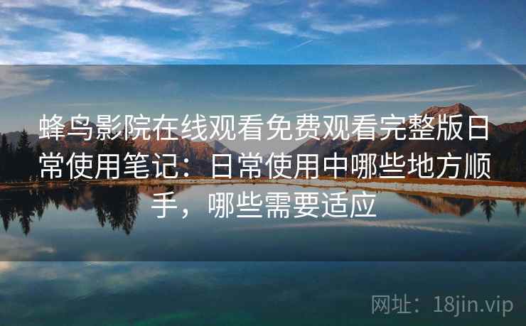 蜂鸟影院在线观看免费观看完整版日常使用笔记：日常使用中哪些地方顺手，哪些需要适应
