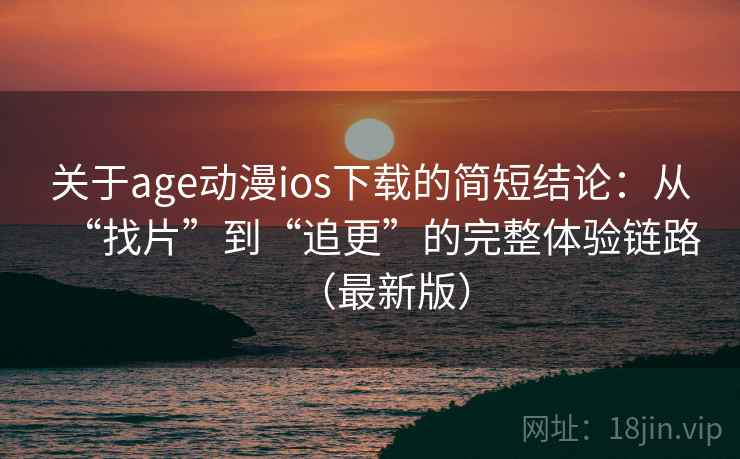 关于age动漫ios下载的简短结论：从“找片”到“追更”的完整体验链路（最新版）