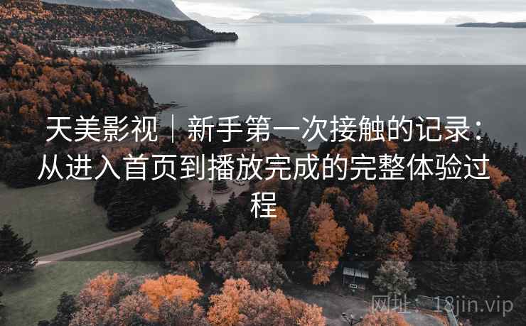 天美影视｜新手第一次接触的记录：从进入首页到播放完成的完整体验过程
