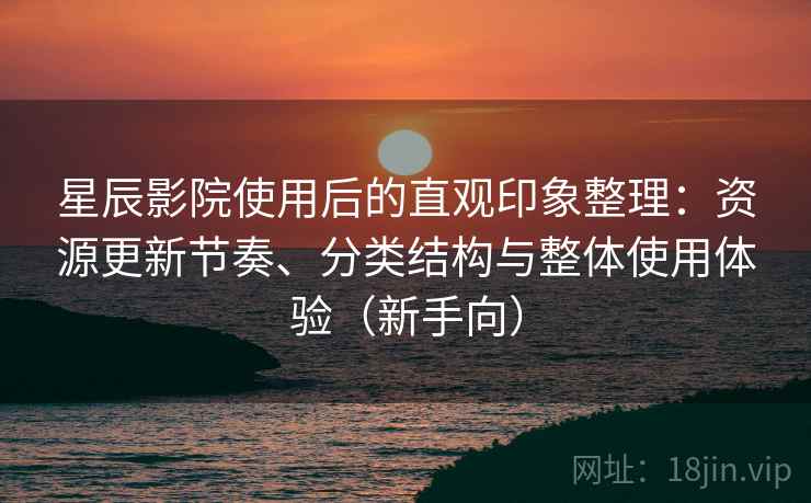 星辰影院使用后的直观印象整理：资源更新节奏、分类结构与整体使用体验（新手向）
