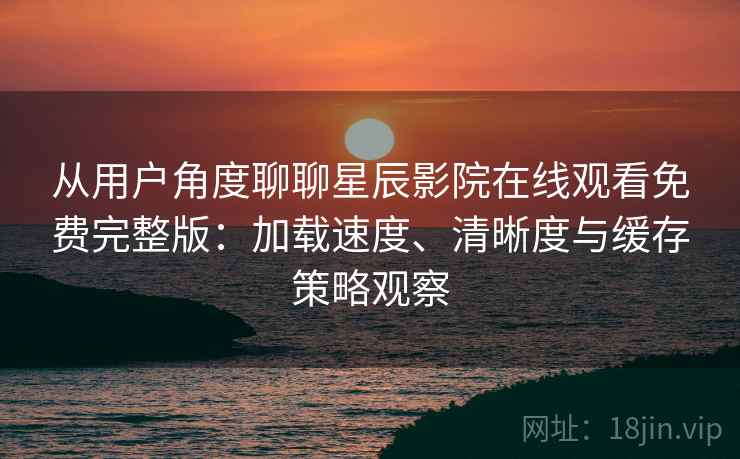 从用户角度聊聊星辰影院在线观看免费完整版：加载速度、清晰度与缓存策略观察