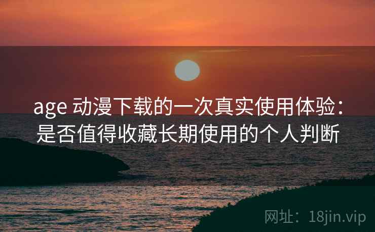 age 动漫下载的一次真实使用体验:是否值得收藏长期使用的个人判断 age 动漫下载的一次真实使用体验:是否值得收藏长期使用的个人判断