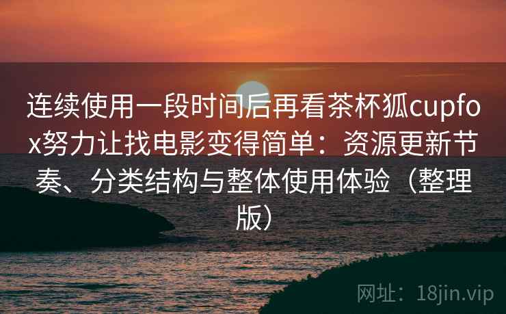 连续使用一段时间后再看茶杯狐cupfox努力让找电影变得简单：资源更新节奏、分类结构与整体使用体验（整理版）
