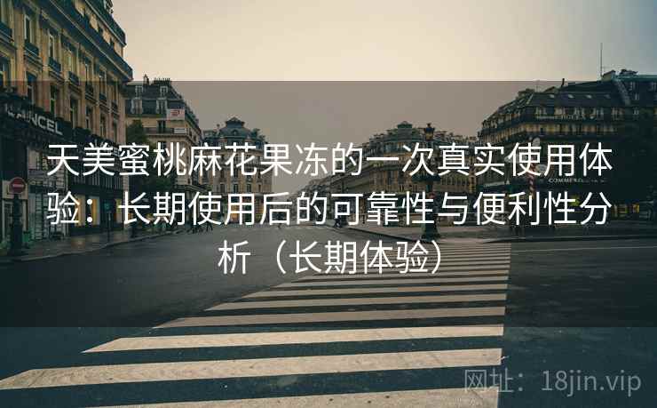 天美蜜桃麻花果冻的一次真实使用体验：长期使用后的可靠性与便利性分析（长期体验）