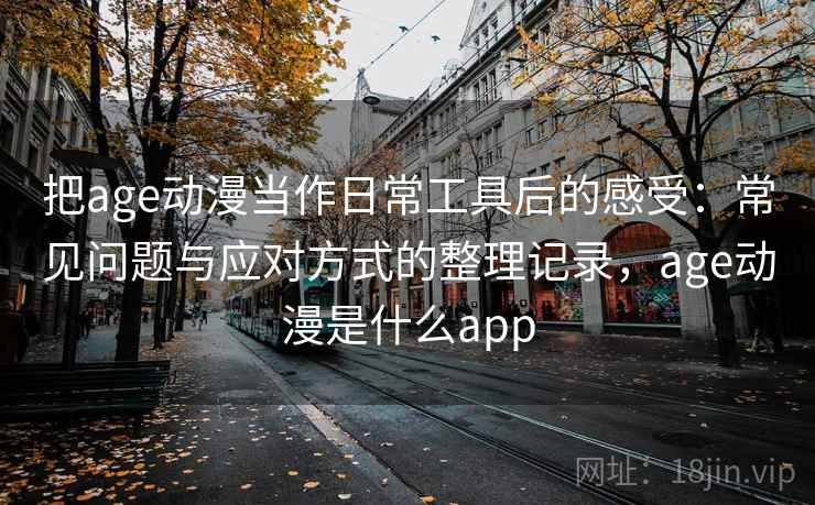 把age动漫当作日常工具后的感受：常见问题与应对方式的整理记录，age动漫是什么app