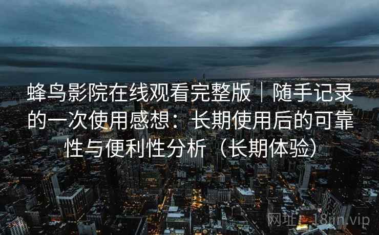 蜂鸟影院在线观看完整版｜随手记录的一次使用感想：长期使用后的可靠性与便利性分析（长期体验）