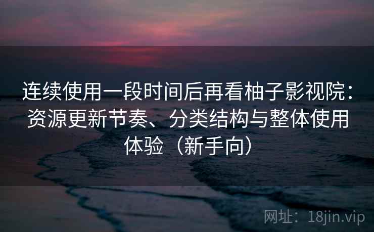 连续使用一段时间后再看柚子影视院：资源更新节奏、分类结构与整体使用体验（新手向）