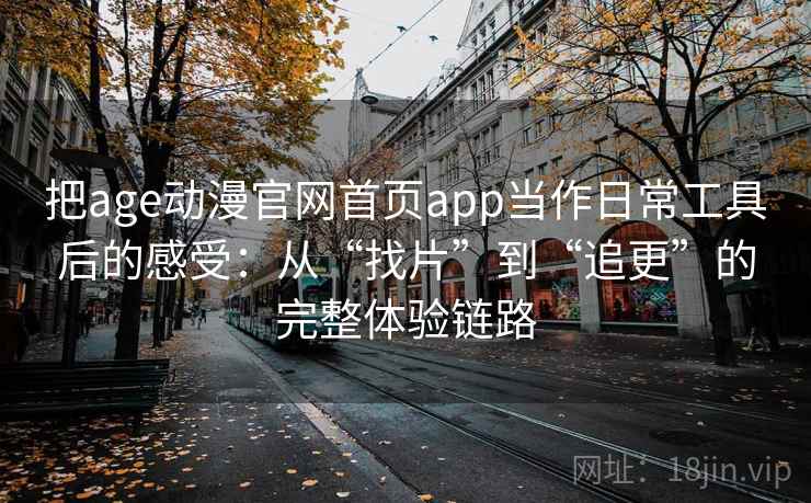 把age动漫官网首页app当作日常工具后的感受:从“找片”到“追更”的完整体验链路 把age动漫官网首页app当作日常工具后的感受:从“找片”到“追更”的完整体验链路