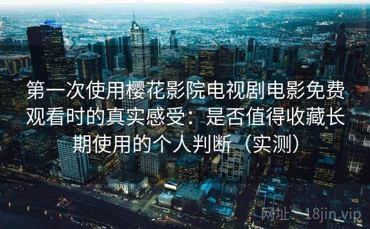 第一次使用樱花影院电视剧电影免费观看时的真实感受:是否值得收藏长期使用的个人判断(实测) 第一次使用樱花影院电视剧电影免费观看时的真实感受:是否值得收藏长期使用的个人判断(实测)