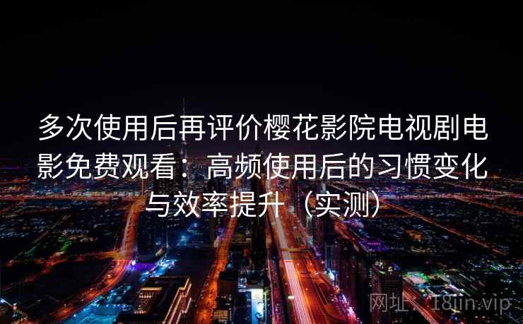 多次使用后再评价樱花影院电视剧电影免费观看:高频使用后的习惯变化与效率提升(实测) 多次使用后再评价樱花影院电视剧电影免费观看:高频使用后的习惯变化与效率提升(实测)