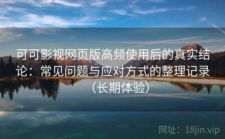 可可影视网页版高频使用后的真实结论：常见问题与应对方式的整理记录（长期体验）