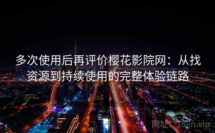 多次使用后再评价樱花影院网:从找资源到持续使用的完整体验链路 多次使用后再评价樱花影院网:从找资源到持续使用的完整体验链路