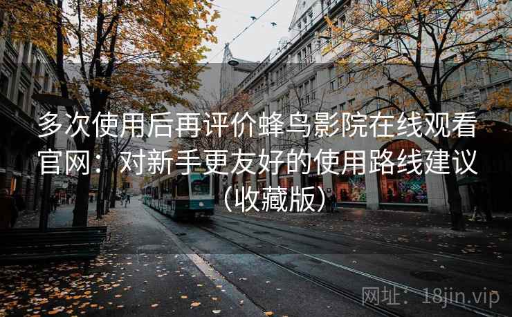 多次使用后再评价蜂鸟影院在线观看官网:对新手更友好的使用路线建议(收藏版) 多次使用后再评价蜂鸟影院在线观看官网:对新手更友好的使用路线建议(收藏版)