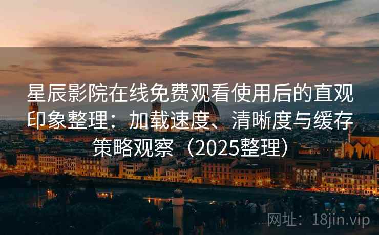 星辰影院在线免费观看使用后的直观印象整理:加载速度、清晰度与缓存策略观察(2025整理) 星辰影院在线免费观看使用后的直观印象整理:加载速度、清晰度与缓存策略观察(2025整理)