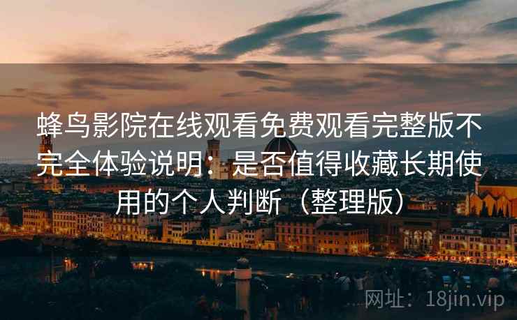 蜂鸟影院在线观看免费观看完整版不完全体验说明:是否值得收藏长期使用的个人判断(整理版) 蜂鸟影院在线观看免费观看完整版不完全体验说明:是否值得收藏长期使用的个人判断(整理版)