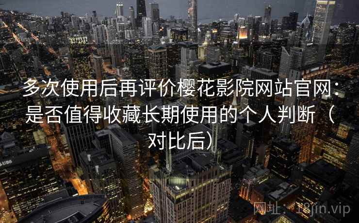 多次使用后再评价樱花影院网站官网:是否值得收藏长期使用的个人判断(对比后) 多次使用后再评价樱花影院网站官网:是否值得收藏长期使用的个人判断(对比后)