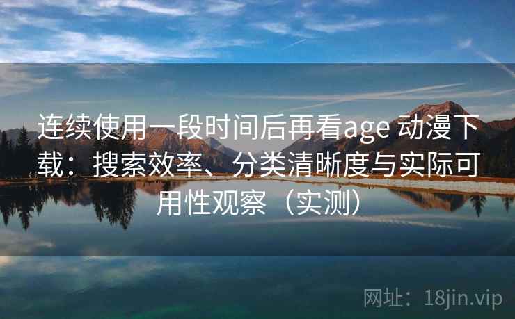 连续使用一段时间后再看age 动漫下载：搜索效率、分类清晰度与实际可用性观察（实测）